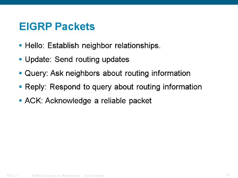 EIGRP Packets Hello: Establish neighbor relationships. Update: Send routing updates Query: Ask neighbors about